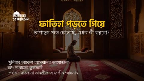 ফাতিহা পড়তে গিয়ে তাশাহুদ পড়ে ফেলেছি, এখন কী করবো? || বই : নামাজের ভুলত্রুটি || লেখক : মাওলানা তানজীল আরেফীন আদনান || আসমানের আয়োজন
