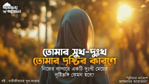 তোমার সুখ-দুঃখ তোমার দৃষ্টির কারণে নিজের ব্যাপারে একটি দুঃখী মেয়ের দৃষ্টিভঙ্গি কেমন হবে? || বই : নারীজীবনের সুখ-সংগ্রাম