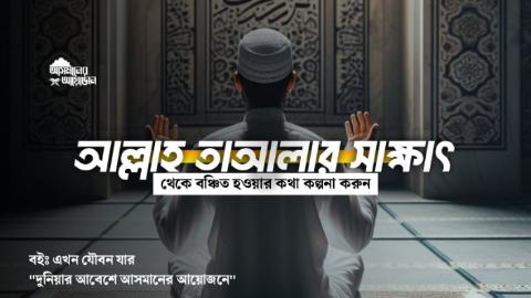 আল্লাহ তাআলার সাক্ষাৎ থেকে বঞ্চিত হওয়ার কথা কল্পনা করুন || বইঃ এখন যৌবন যার || আসমানের আয়োজন